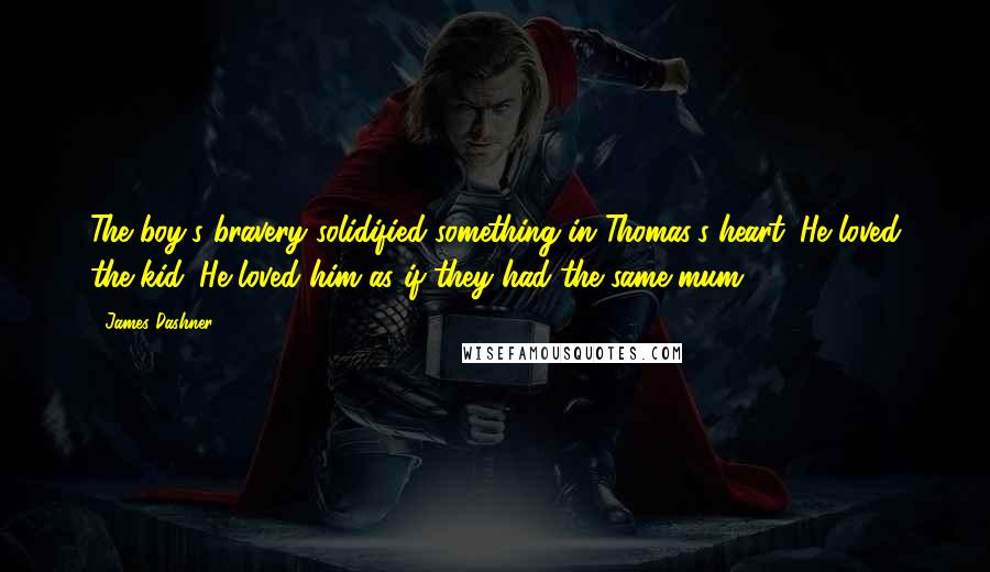 James Dashner Quotes: The boy's bravery solidified something in Thomas's heart. He loved the kid. He loved him as if they had the same mum.