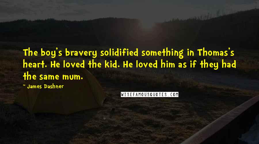 James Dashner Quotes: The boy's bravery solidified something in Thomas's heart. He loved the kid. He loved him as if they had the same mum.