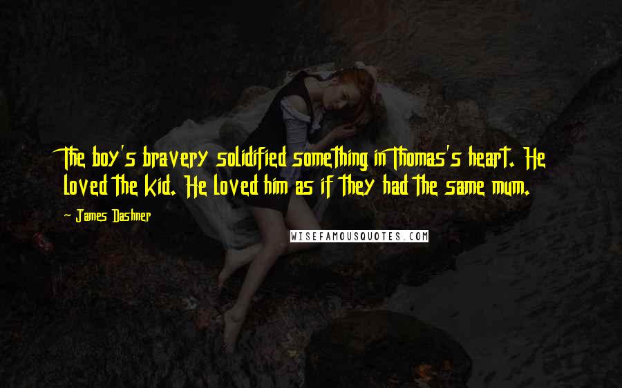 James Dashner Quotes: The boy's bravery solidified something in Thomas's heart. He loved the kid. He loved him as if they had the same mum.