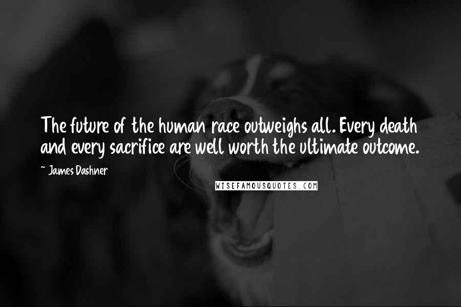 James Dashner Quotes: The future of the human race outweighs all. Every death and every sacrifice are well worth the ultimate outcome.