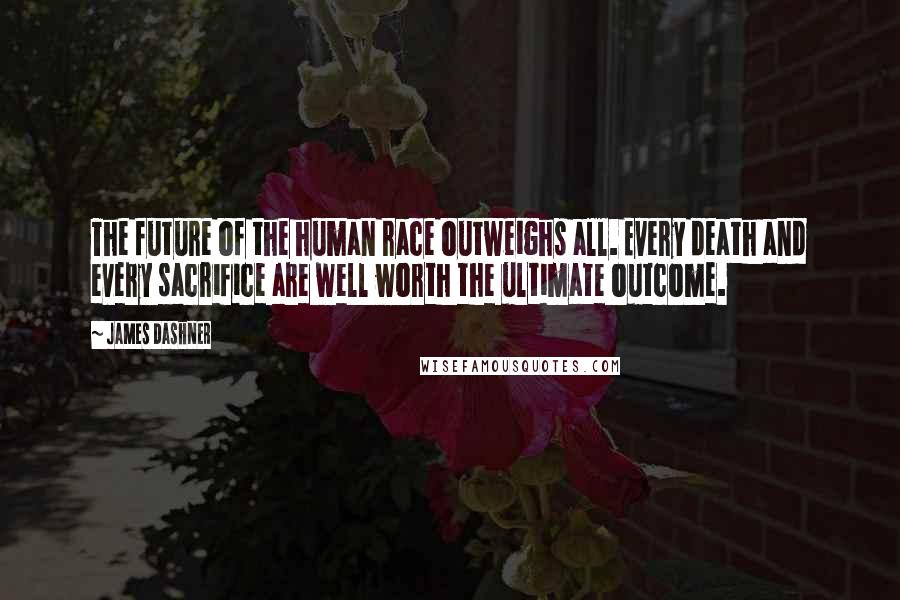 James Dashner Quotes: The future of the human race outweighs all. Every death and every sacrifice are well worth the ultimate outcome.