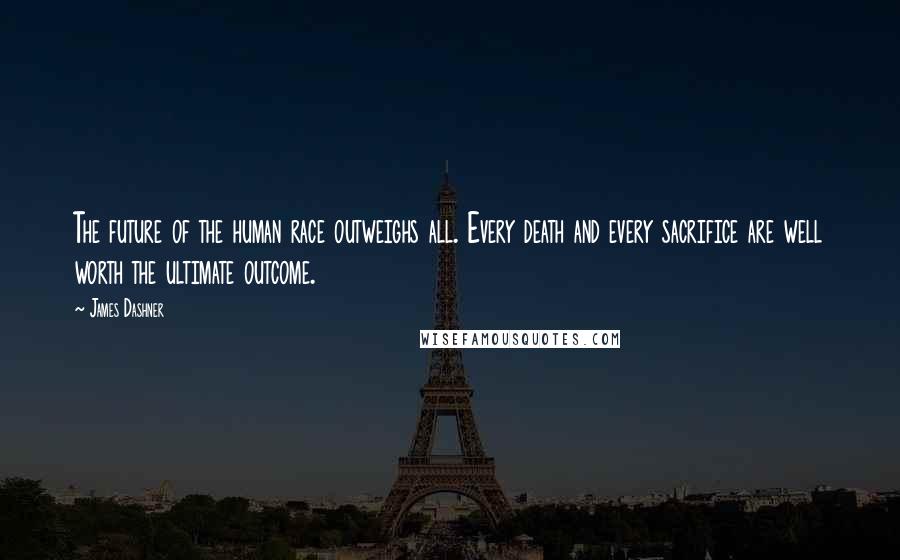 James Dashner Quotes: The future of the human race outweighs all. Every death and every sacrifice are well worth the ultimate outcome.
