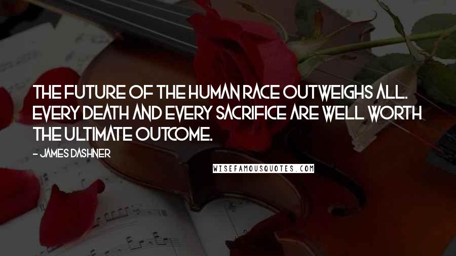 James Dashner Quotes: The future of the human race outweighs all. Every death and every sacrifice are well worth the ultimate outcome.