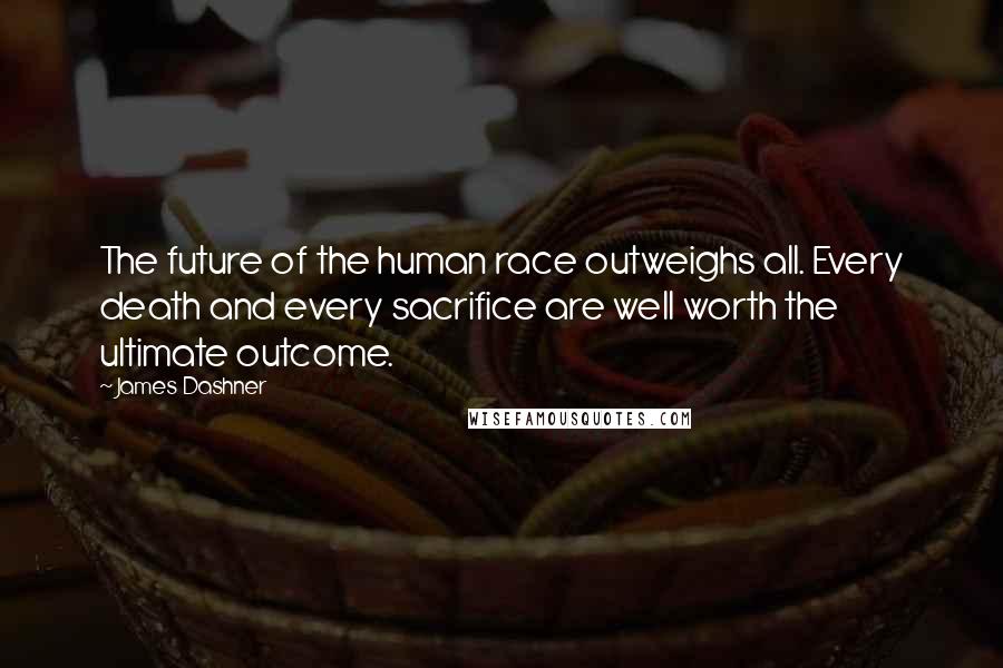 James Dashner Quotes: The future of the human race outweighs all. Every death and every sacrifice are well worth the ultimate outcome.