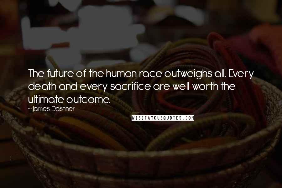 James Dashner Quotes: The future of the human race outweighs all. Every death and every sacrifice are well worth the ultimate outcome.