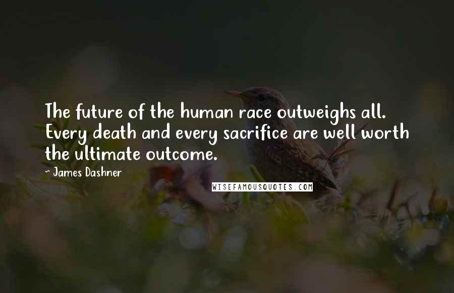 James Dashner Quotes: The future of the human race outweighs all. Every death and every sacrifice are well worth the ultimate outcome.