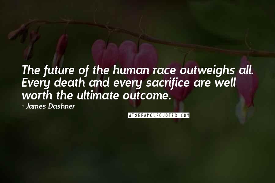 James Dashner Quotes: The future of the human race outweighs all. Every death and every sacrifice are well worth the ultimate outcome.