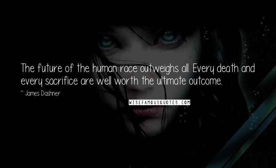 James Dashner Quotes: The future of the human race outweighs all. Every death and every sacrifice are well worth the ultimate outcome.