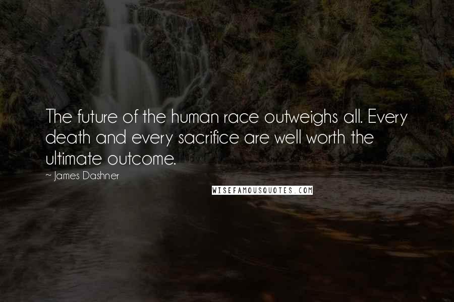 James Dashner Quotes: The future of the human race outweighs all. Every death and every sacrifice are well worth the ultimate outcome.