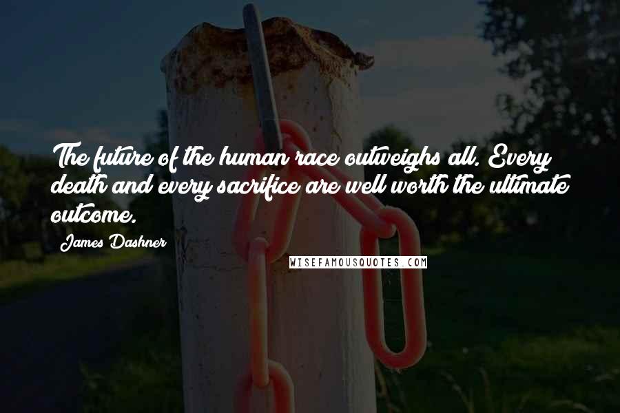 James Dashner Quotes: The future of the human race outweighs all. Every death and every sacrifice are well worth the ultimate outcome.