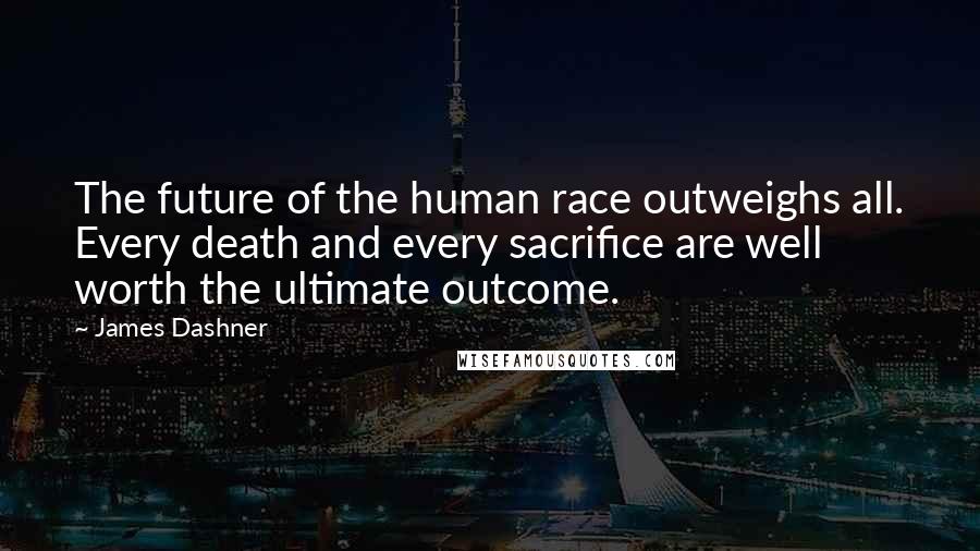 James Dashner Quotes: The future of the human race outweighs all. Every death and every sacrifice are well worth the ultimate outcome.