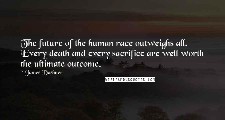 James Dashner Quotes: The future of the human race outweighs all. Every death and every sacrifice are well worth the ultimate outcome.