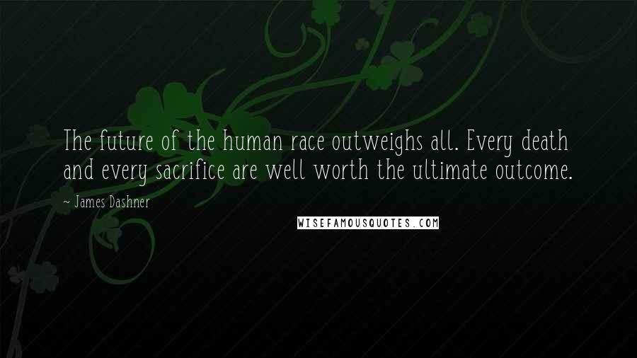 James Dashner Quotes: The future of the human race outweighs all. Every death and every sacrifice are well worth the ultimate outcome.