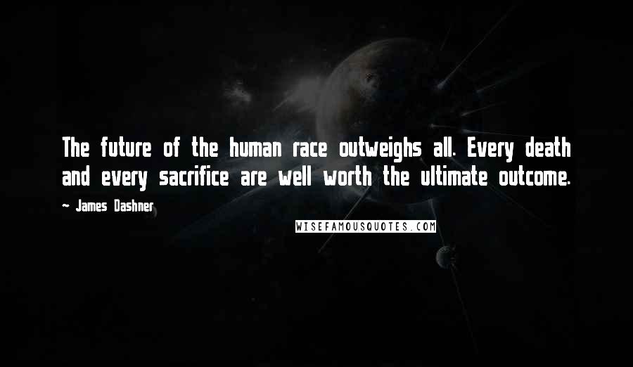 James Dashner Quotes: The future of the human race outweighs all. Every death and every sacrifice are well worth the ultimate outcome.