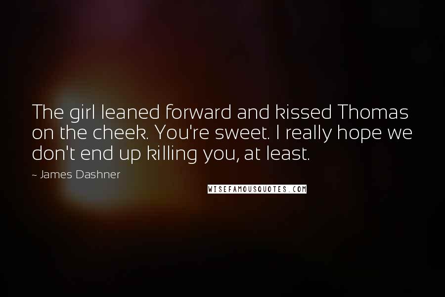 James Dashner Quotes: The girl leaned forward and kissed Thomas on the cheek. You're sweet. I really hope we don't end up killing you, at least.