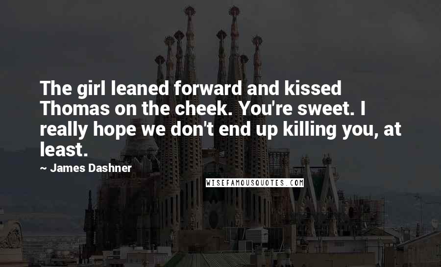 James Dashner Quotes: The girl leaned forward and kissed Thomas on the cheek. You're sweet. I really hope we don't end up killing you, at least.