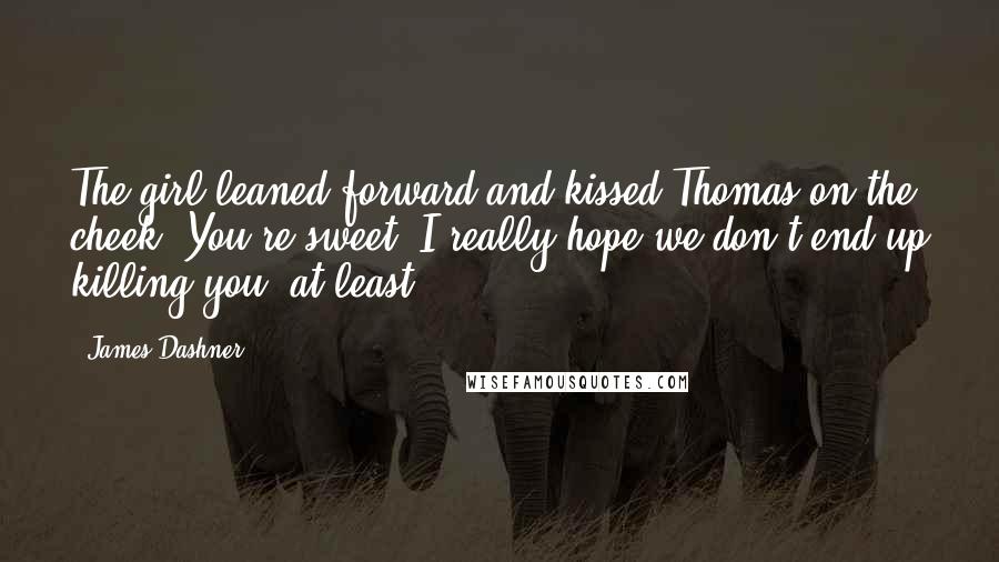 James Dashner Quotes: The girl leaned forward and kissed Thomas on the cheek. You're sweet. I really hope we don't end up killing you, at least.