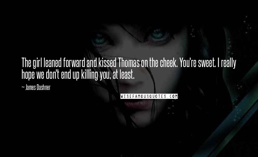 James Dashner Quotes: The girl leaned forward and kissed Thomas on the cheek. You're sweet. I really hope we don't end up killing you, at least.