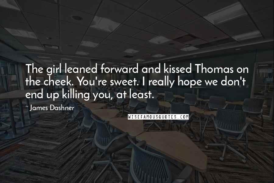 James Dashner Quotes: The girl leaned forward and kissed Thomas on the cheek. You're sweet. I really hope we don't end up killing you, at least.