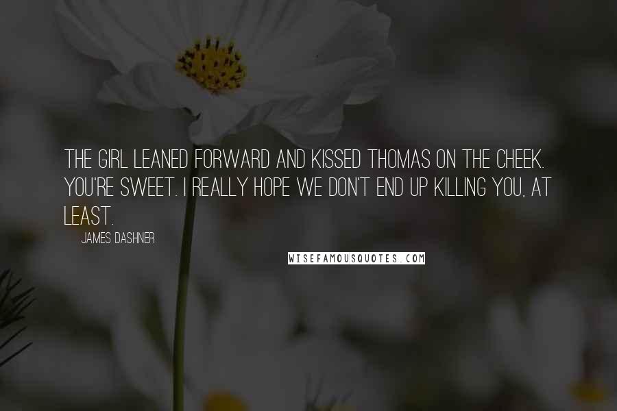 James Dashner Quotes: The girl leaned forward and kissed Thomas on the cheek. You're sweet. I really hope we don't end up killing you, at least.