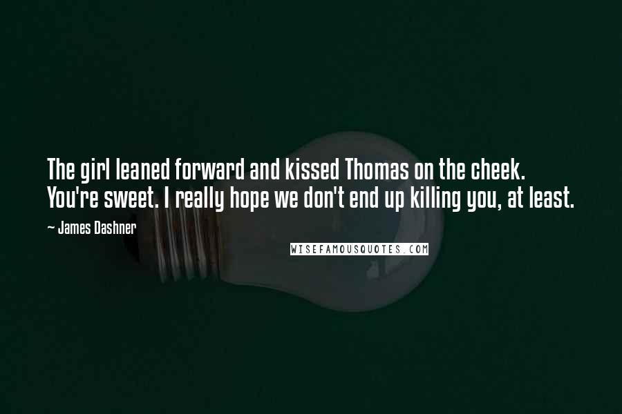 James Dashner Quotes: The girl leaned forward and kissed Thomas on the cheek. You're sweet. I really hope we don't end up killing you, at least.