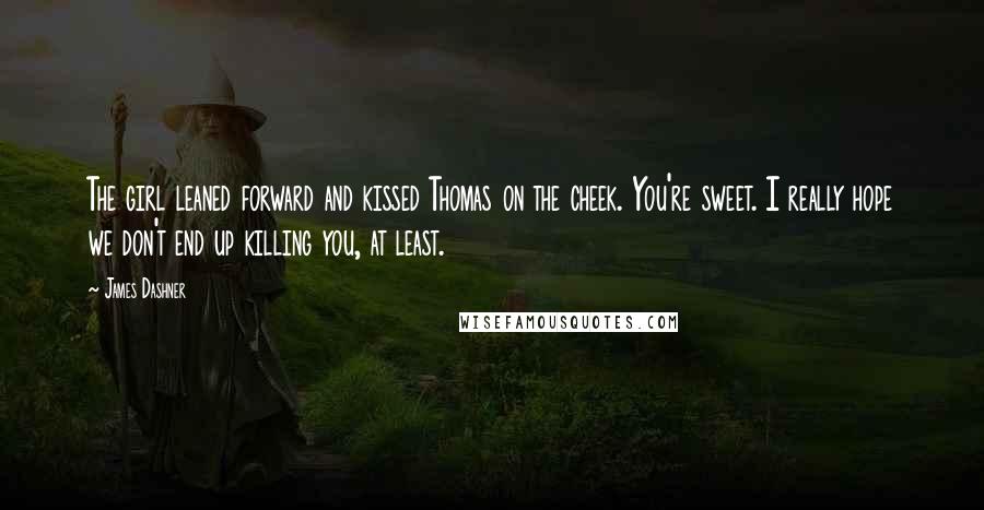 James Dashner Quotes: The girl leaned forward and kissed Thomas on the cheek. You're sweet. I really hope we don't end up killing you, at least.