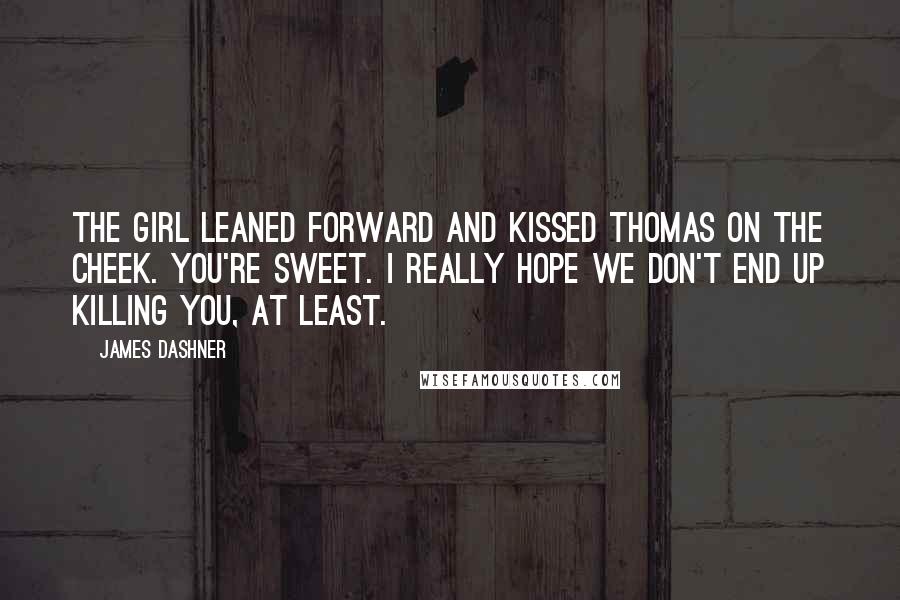 James Dashner Quotes: The girl leaned forward and kissed Thomas on the cheek. You're sweet. I really hope we don't end up killing you, at least.