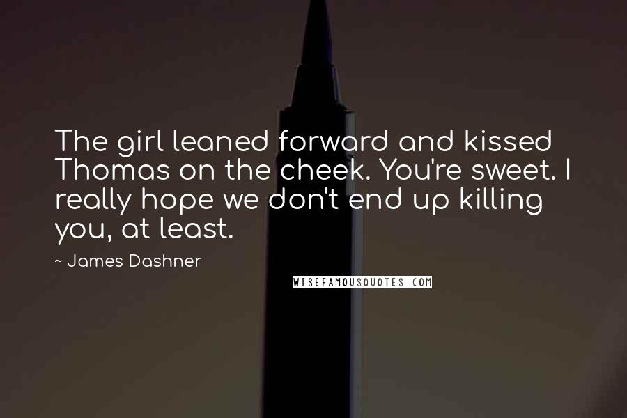 James Dashner Quotes: The girl leaned forward and kissed Thomas on the cheek. You're sweet. I really hope we don't end up killing you, at least.