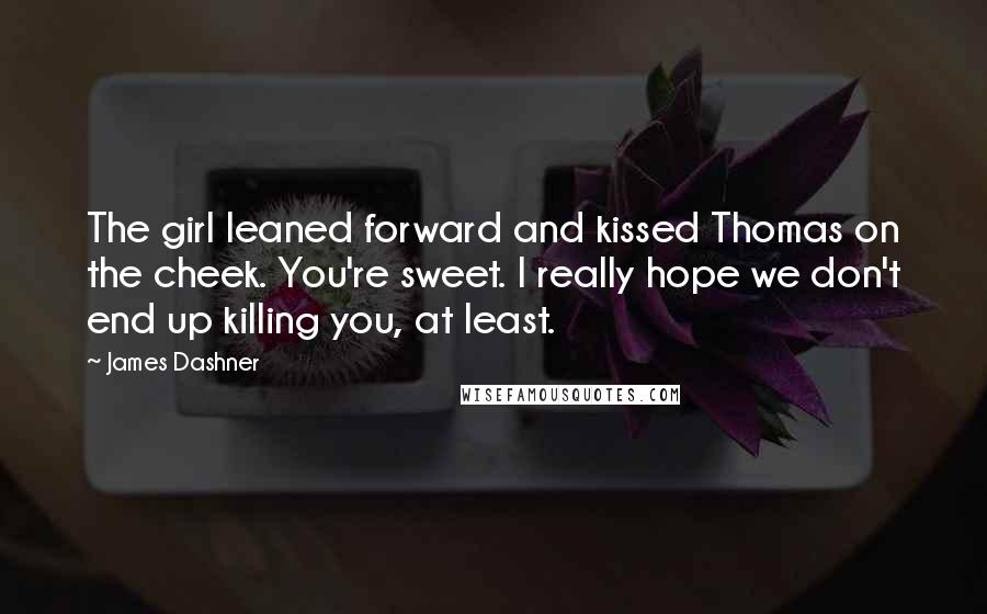 James Dashner Quotes: The girl leaned forward and kissed Thomas on the cheek. You're sweet. I really hope we don't end up killing you, at least.