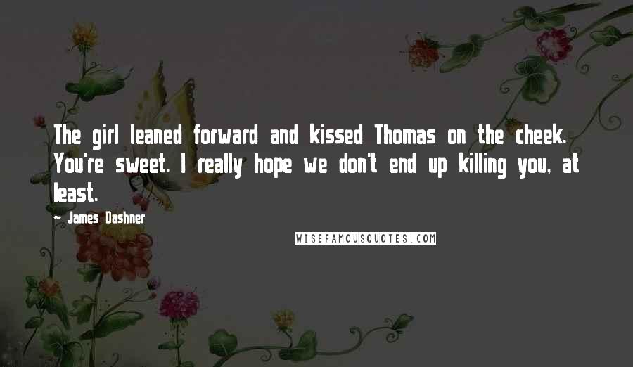 James Dashner Quotes: The girl leaned forward and kissed Thomas on the cheek. You're sweet. I really hope we don't end up killing you, at least.