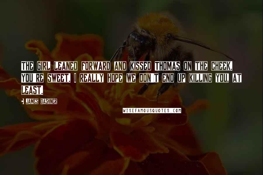 James Dashner Quotes: The girl leaned forward and kissed Thomas on the cheek. You're sweet. I really hope we don't end up killing you, at least.