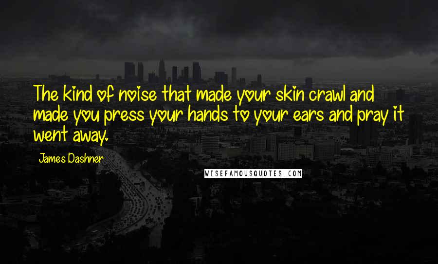 James Dashner Quotes: The kind of noise that made your skin crawl and made you press your hands to your ears and pray it went away.