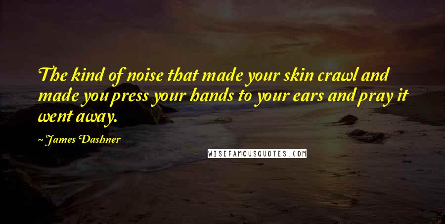 James Dashner Quotes: The kind of noise that made your skin crawl and made you press your hands to your ears and pray it went away.