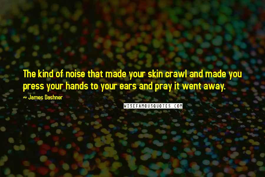 James Dashner Quotes: The kind of noise that made your skin crawl and made you press your hands to your ears and pray it went away.