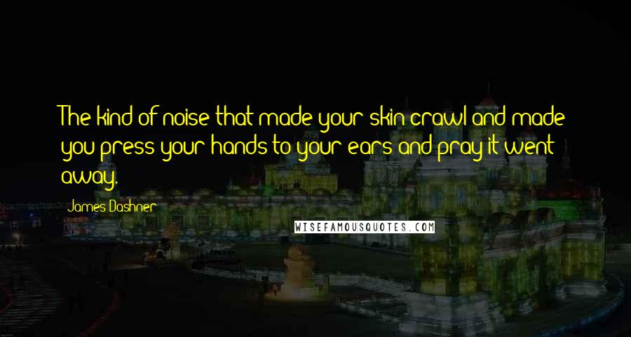 James Dashner Quotes: The kind of noise that made your skin crawl and made you press your hands to your ears and pray it went away.