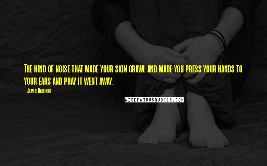 James Dashner Quotes: The kind of noise that made your skin crawl and made you press your hands to your ears and pray it went away.