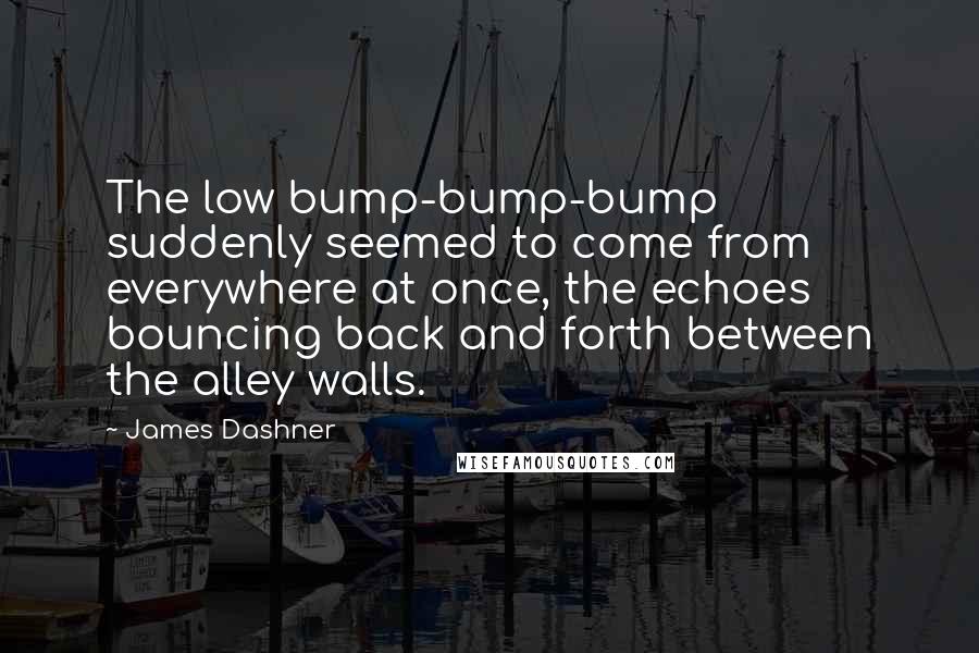 James Dashner Quotes: The low bump-bump-bump suddenly seemed to come from everywhere at once, the echoes bouncing back and forth between the alley walls.