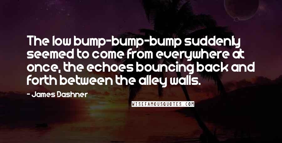 James Dashner Quotes: The low bump-bump-bump suddenly seemed to come from everywhere at once, the echoes bouncing back and forth between the alley walls.