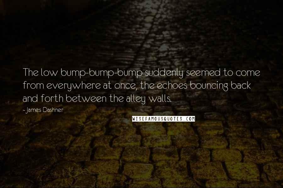 James Dashner Quotes: The low bump-bump-bump suddenly seemed to come from everywhere at once, the echoes bouncing back and forth between the alley walls.