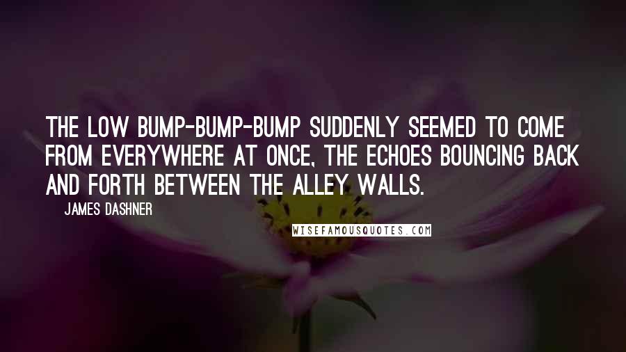 James Dashner Quotes: The low bump-bump-bump suddenly seemed to come from everywhere at once, the echoes bouncing back and forth between the alley walls.