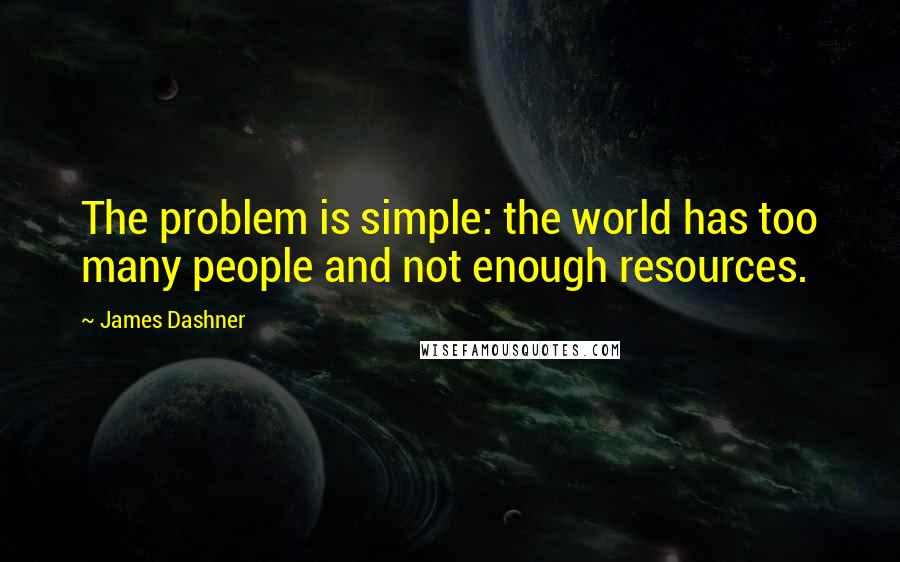 James Dashner Quotes: The problem is simple: the world has too many people and not enough resources.