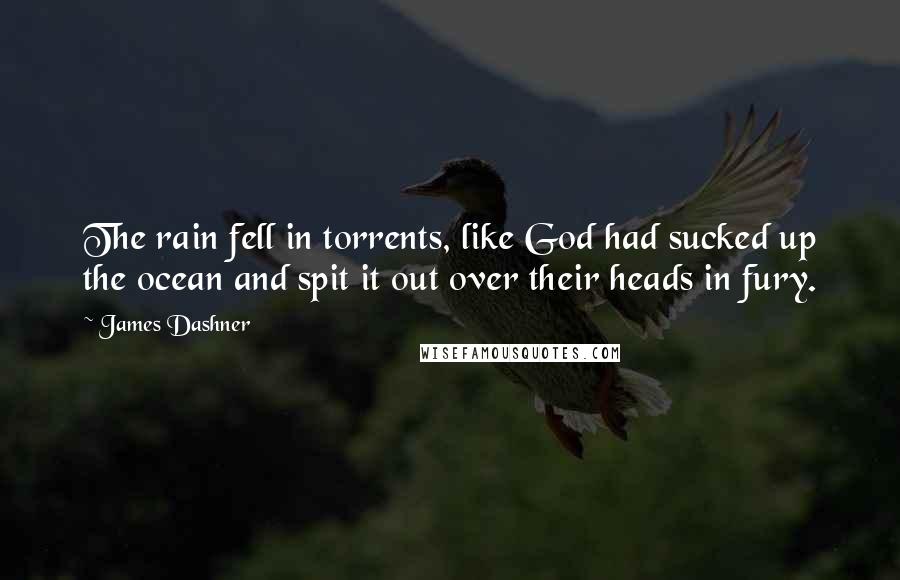 James Dashner Quotes: The rain fell in torrents, like God had sucked up the ocean and spit it out over their heads in fury.