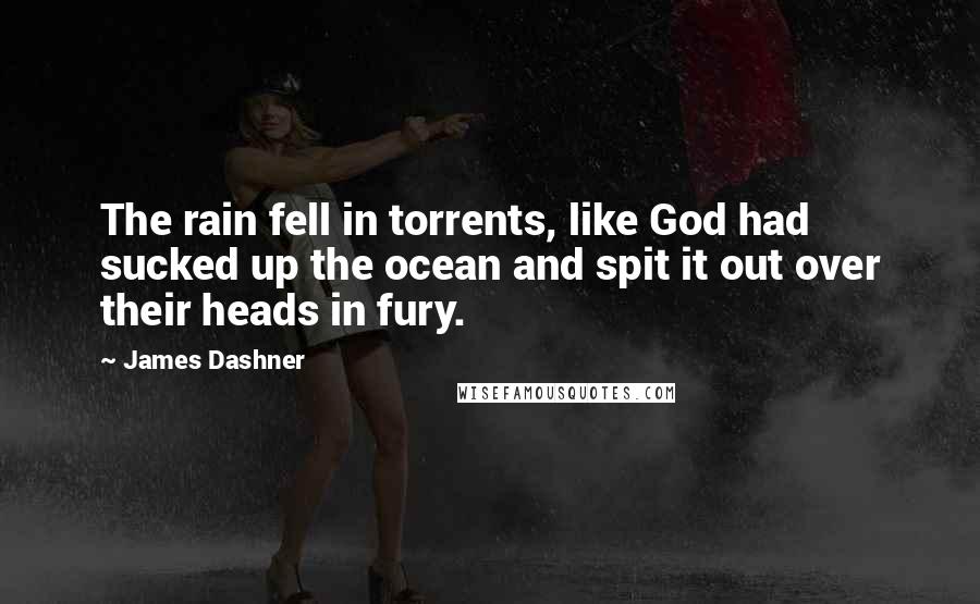 James Dashner Quotes: The rain fell in torrents, like God had sucked up the ocean and spit it out over their heads in fury.