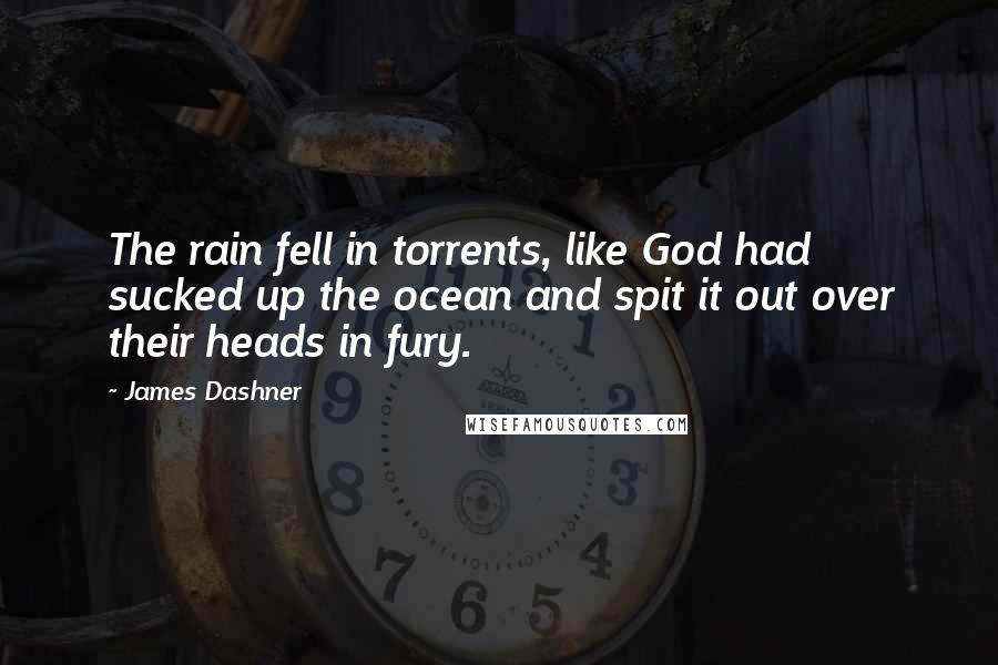 James Dashner Quotes: The rain fell in torrents, like God had sucked up the ocean and spit it out over their heads in fury.