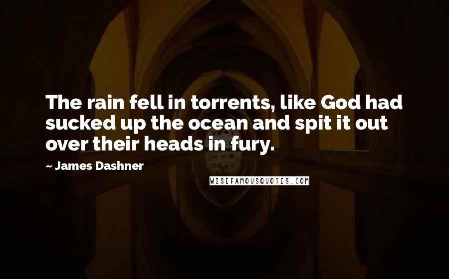 James Dashner Quotes: The rain fell in torrents, like God had sucked up the ocean and spit it out over their heads in fury.