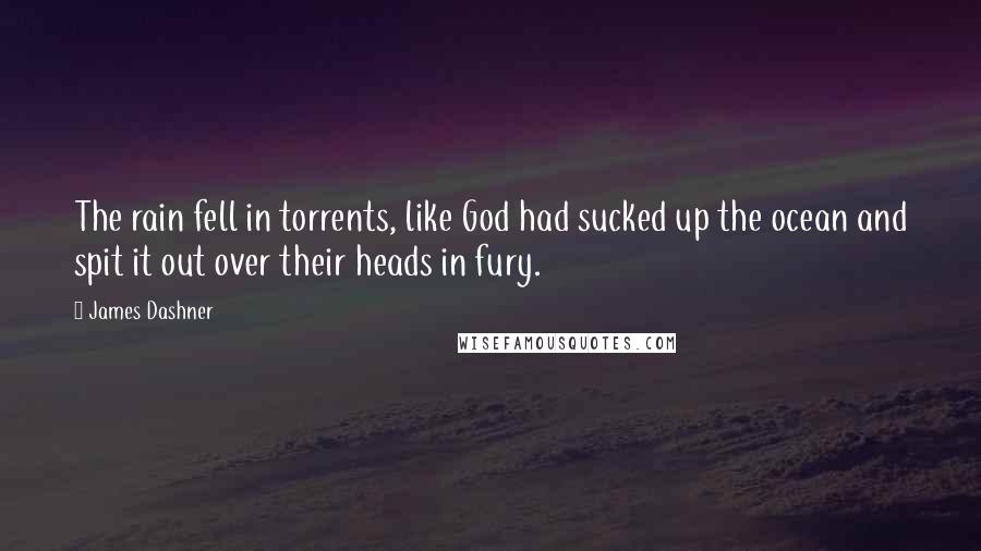 James Dashner Quotes: The rain fell in torrents, like God had sucked up the ocean and spit it out over their heads in fury.