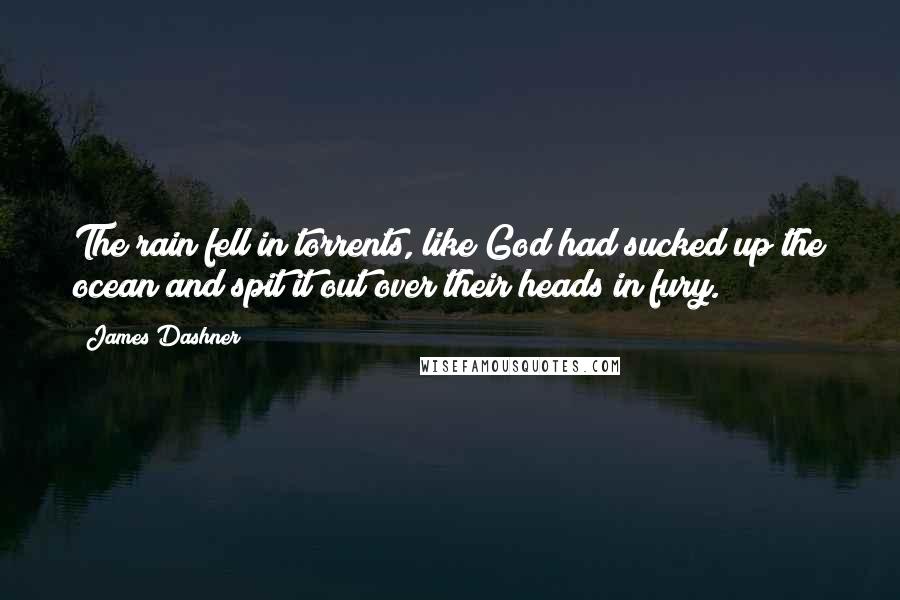 James Dashner Quotes: The rain fell in torrents, like God had sucked up the ocean and spit it out over their heads in fury.