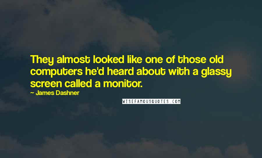 James Dashner Quotes: They almost looked like one of those old computers he'd heard about with a glassy screen called a monitor.