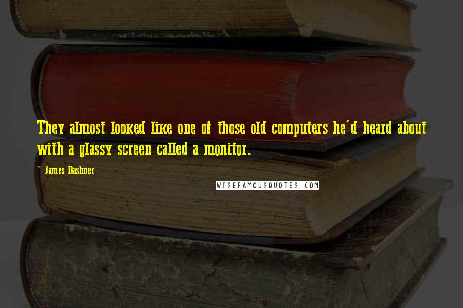 James Dashner Quotes: They almost looked like one of those old computers he'd heard about with a glassy screen called a monitor.