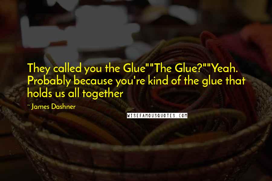 James Dashner Quotes: They called you the Glue""The Glue?""Yeah. Probably because you're kind of the glue that holds us all together